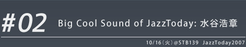 #02 Big Cool Sound of JazzToday: 水谷浩章 10/16（火）@STB139  JazzToday2007