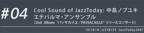 #04 Cool Sound of JazzToday: 中島ノブユキ エテパルマ・アンサンブル  [2nd  Album  "パッサカイユ／PASSACAILLE" リリースコンサート]　10/18（木）@STB139  JazzToday2007