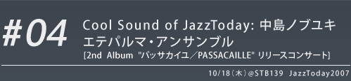 #04 Cool Sound of JazzToday: 中島ノブユキ エテパルマ・アンサンブル  [2nd  Album  "パッサカイユ／PASSACAILLE" リリースコンサート]　10/18（木）@STB139  JazzToday2007
