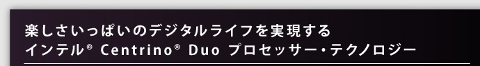 楽しさいっぱいのデジタルライフを実現する インテル® Centrino® Duo プロセッサー・テクノロジー