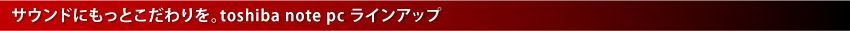 サウンドにもっとこだわりを。toshiba note pc ラインアップ