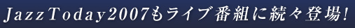 JazzToday2007もライブ番組に続々登場！